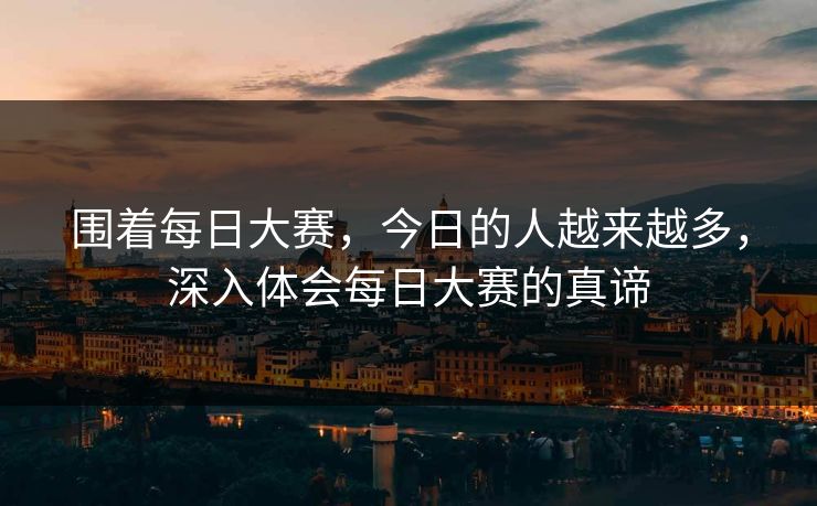 围着每日大赛，今日的人越来越多，深入体会每日大赛的真谛