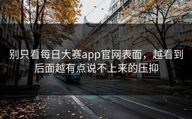 别只看每日大赛app官网表面，越看到后面越有点说不上来的压抑