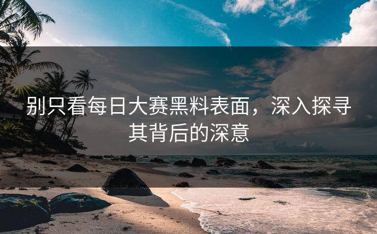 别只看每日大赛黑料表面，深入探寻其背后的深意