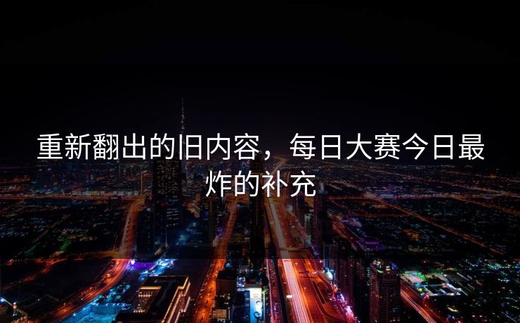 重新翻出的旧内容，每日大赛今日最炸的补充