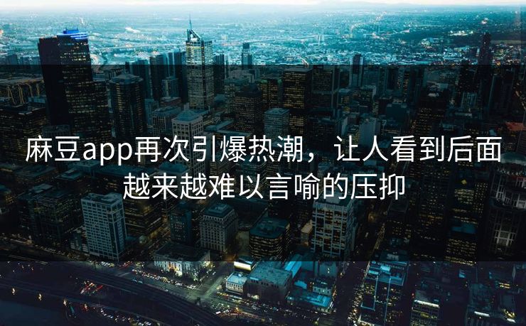 麻豆app再次引爆热潮，让人看到后面越来越难以言喻的压抑