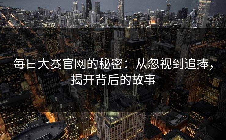 每日大赛官网的秘密：从忽视到追捧，揭开背后的故事