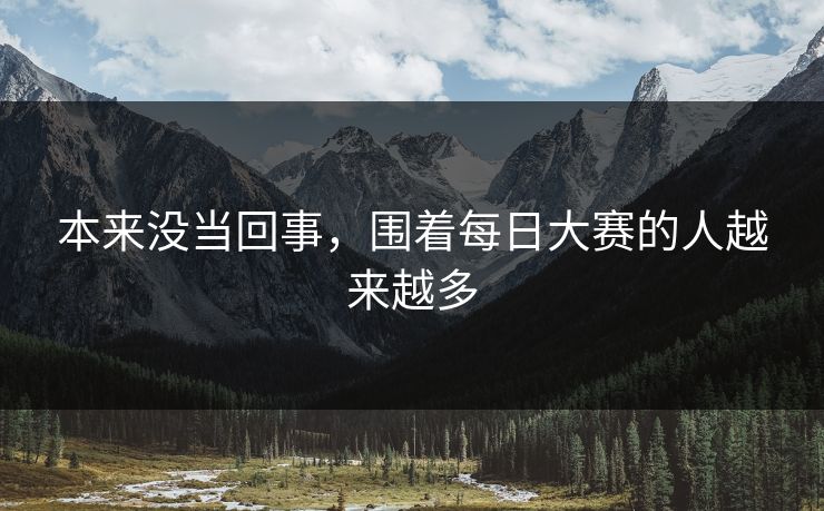 本来没当回事，围着每日大赛的人越来越多