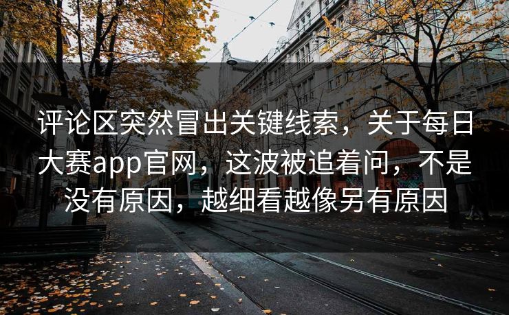 评论区突然冒出关键线索，关于每日大赛app官网，这波被追着问，不是没有原因，越细看越像另有原因