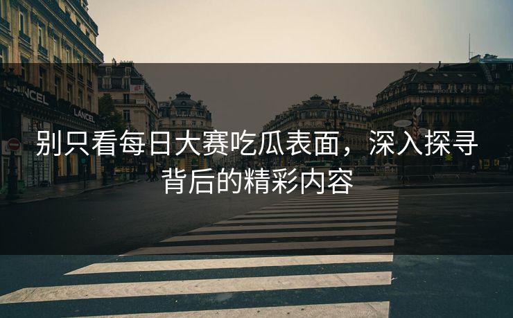 别只看每日大赛吃瓜表面,深入探寻背后的精彩内容 别只看每日大赛吃瓜表面,深入探寻背后的精彩内容