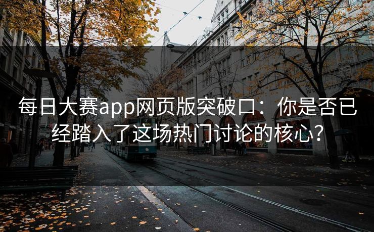每日大赛app网页版突破口:你是否已经踏入了这场热门讨论的核心? 每日大赛app网页版突破口:你是否已经踏入了这场热门讨论的核心?