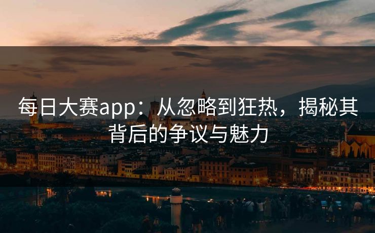 每日大赛app:从忽略到狂热,揭秘其背后的争议与魅力 每日大赛app:从忽略到狂热,揭秘其背后的争议与魅力