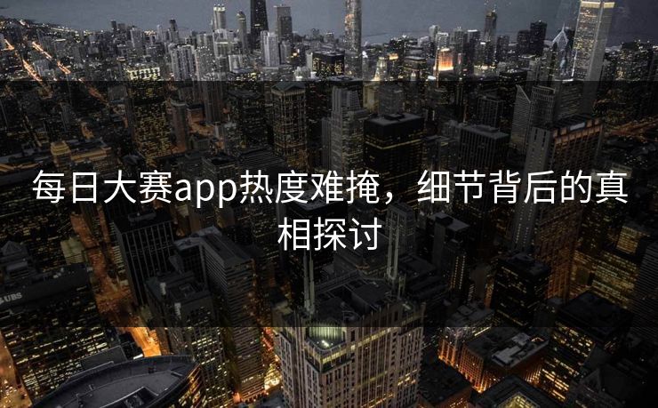 每日大赛app热度难掩，细节背后的真相探讨