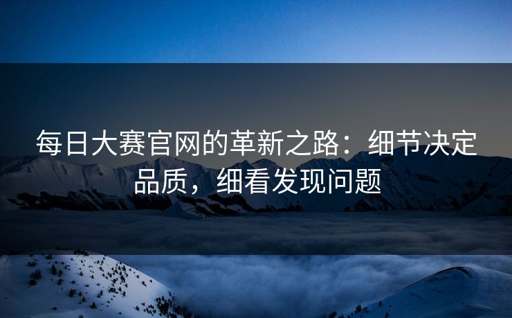 每日大赛官网的革新之路：细节决定品质，细看发现问题