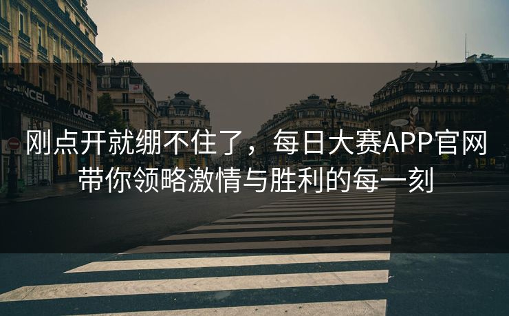 刚点开就绷不住了，每日大赛APP官网带你领略激情与胜利的每一刻