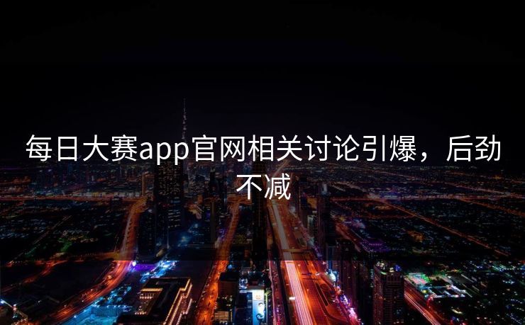 每日大赛app官网相关讨论引爆，后劲不减