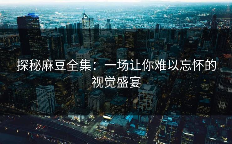 探秘麻豆全集：一场让你难以忘怀的视觉盛宴