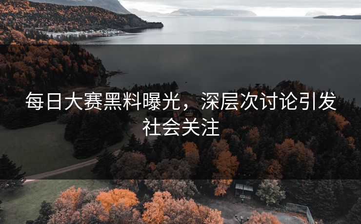 每日大赛黑料曝光，深层次讨论引发社会关注
