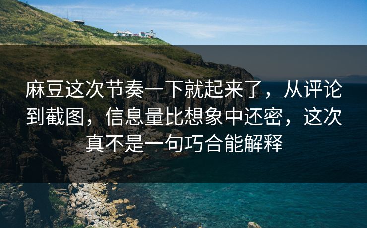 麻豆这次节奏一下就起来了，从评论到截图，信息量比想象中还密，这次真不是一句巧合能解释