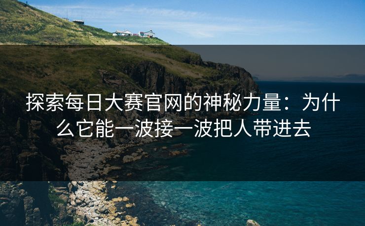 探索每日大赛官网的神秘力量：为什么它能一波接一波把人带进去