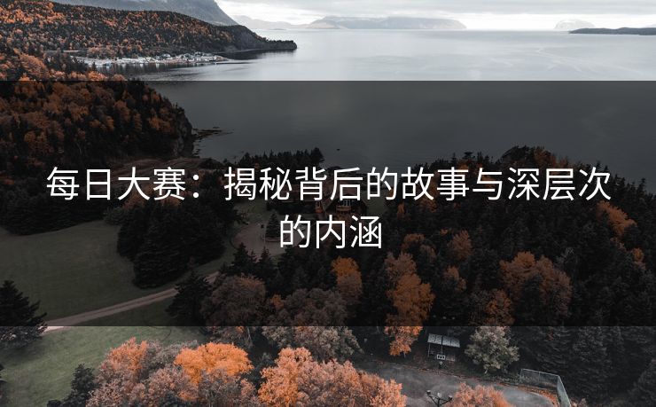 每日大赛：揭秘背后的故事与深层次的内涵