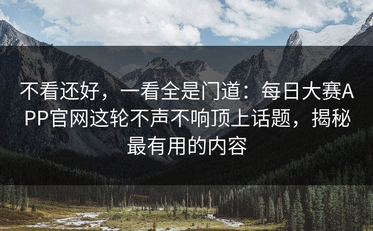 不看还好，一看全是门道：每日大赛APP官网这轮不声不响顶上话题，揭秘最有用的内容