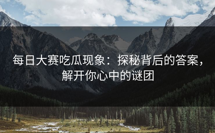 每日大赛吃瓜现象：探秘背后的答案，解开你心中的谜团