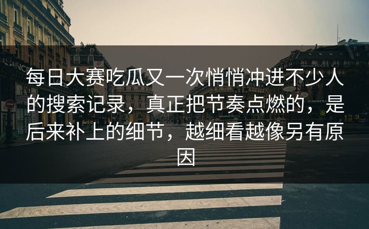 每日大赛吃瓜又一次悄悄冲进不少人的搜索记录，真正把节奏点燃的，是后来补上的细节，越细看越像另有原因
