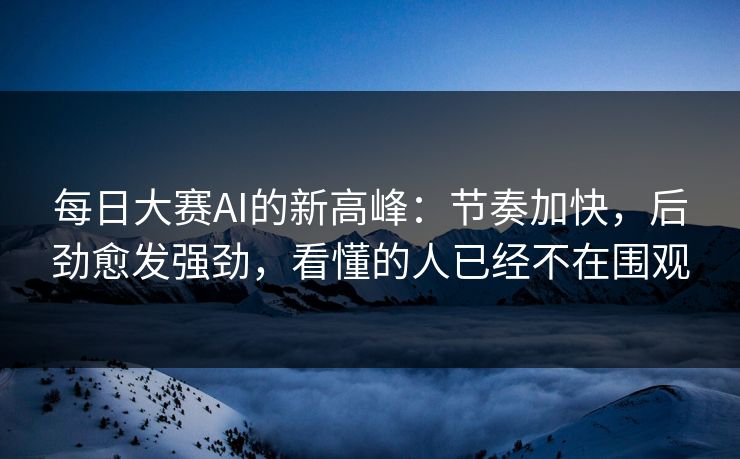 每日大赛AI的新高峰：节奏加快，后劲愈发强劲，看懂的人已经不在围观