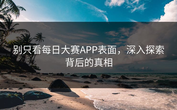 别只看每日大赛APP表面，深入探索背后的真相