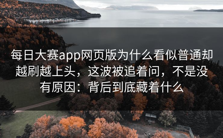 每日大赛app网页版为什么看似普通却越刷越上头,这波被追着问,不是没有原因:背后到底藏着什么 每日大赛app网页版为什么看似普通却越刷越上头,这波被追着问,不是没有原因:背后到底藏着什么