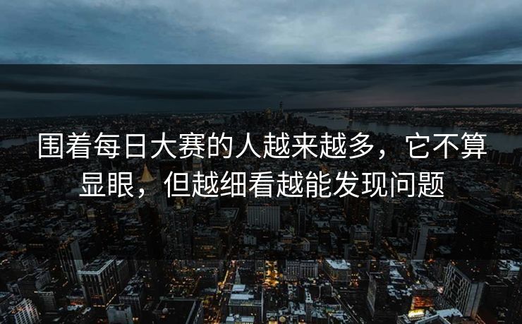 围着每日大赛的人越来越多,它不算显眼,但越细看越能发现问题 围着每日大赛的人越来越多,它不算显眼,但越细看越能发现问题