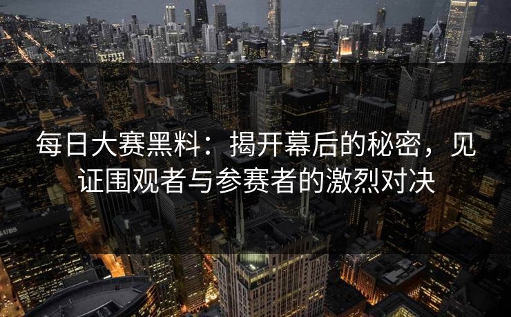 每日大赛黑料：揭开幕后的秘密，见证围观者与参赛者的激烈对决