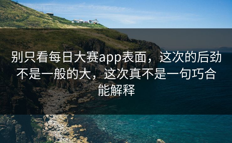 别只看每日大赛app表面，这次的后劲不是一般的大，这次真不是一句巧合能解释