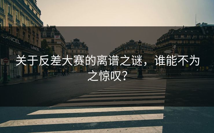 关于反差大赛的离谱之谜，谁能不为之惊叹？