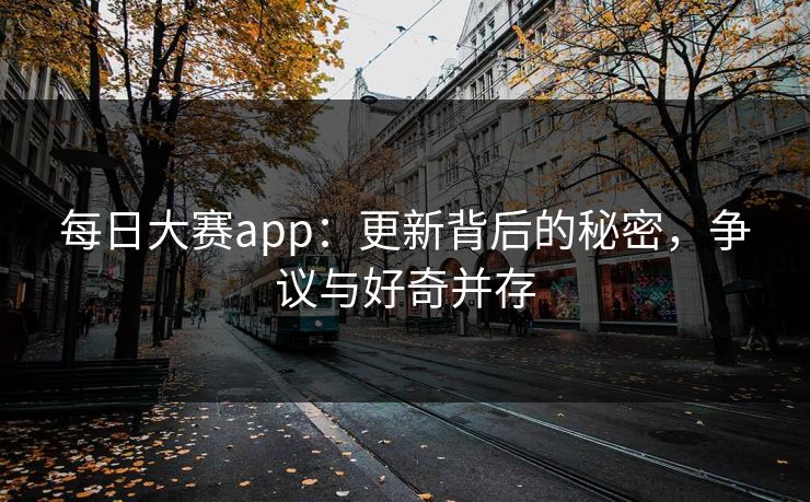 每日大赛app：更新背后的秘密，争议与好奇并存