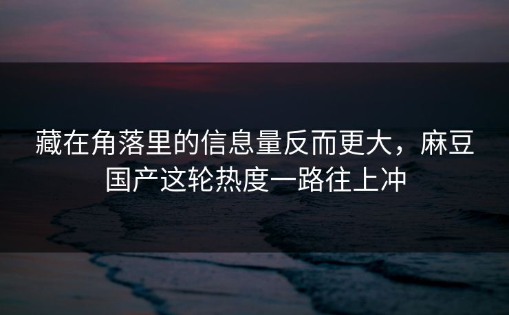 藏在角落里的信息量反而更大，麻豆国产这轮热度一路往上冲