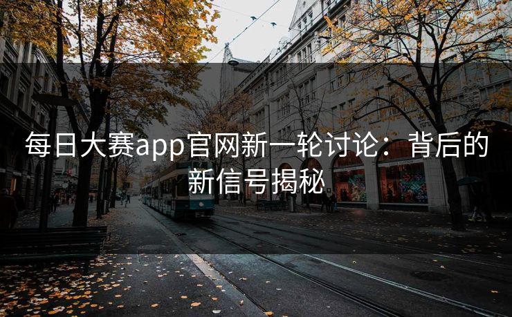 每日大赛app官网新一轮讨论：背后的新信号揭秘
