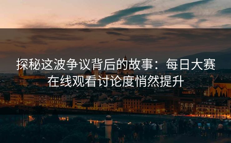 探秘这波争议背后的故事：每日大赛在线观看讨论度悄然提升