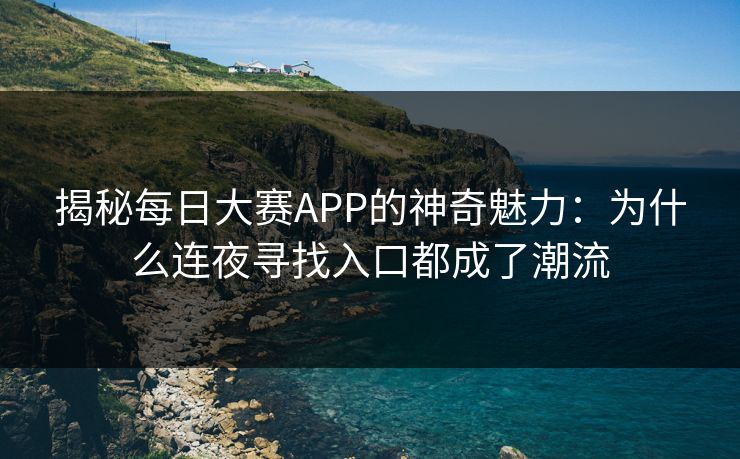 揭秘每日大赛APP的神奇魅力:为什么连夜寻找入口都成了潮流 揭秘每日大赛APP的神奇魅力:为什么连夜寻找入口都成了潮流