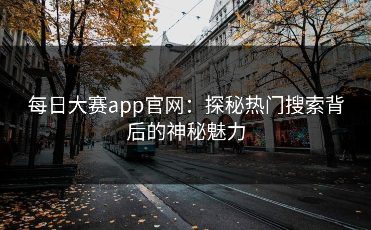 每日大赛app官网:探秘热门搜索背后的神秘魅力 每日大赛app官网:探秘热门搜索背后的神秘魅力