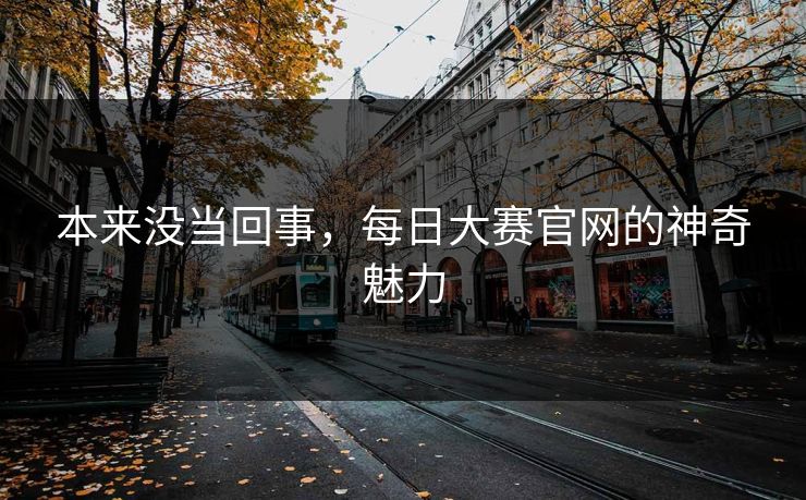 本来没当回事,每日大赛官网的神奇魅力 本来没当回事,每日大赛官网的神奇魅力