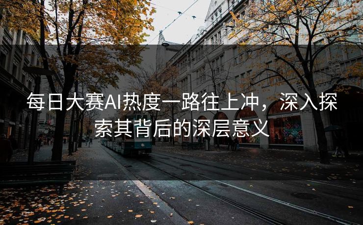 每日大赛AI热度一路往上冲,深入探索其背后的深层意义 每日大赛AI热度一路往上冲,深入探索其背后的深层意义