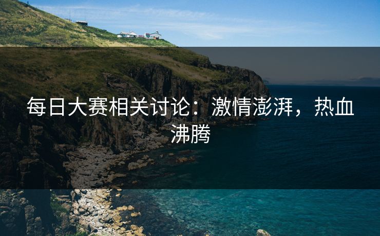 每日大赛相关讨论:激情澎湃,热血沸腾 每日大赛相关讨论:激情澎湃,热血沸腾