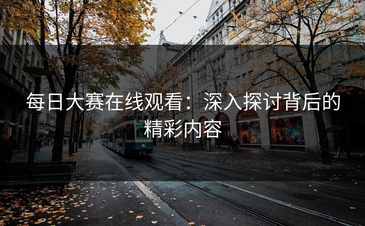 每日大赛在线观看:深入探讨背后的精彩内容 每日大赛在线观看:深入探讨背后的精彩内容