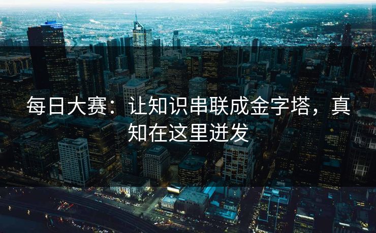每日大赛:让知识串联成金字塔,真知在这里迸发 每日大赛:让知识串联成金字塔,真知在这里迸发