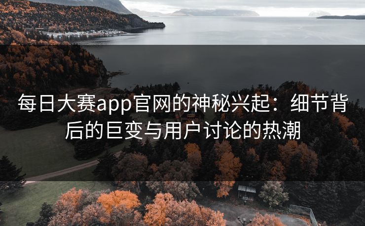 每日大赛app官网的神秘兴起:细节背后的巨变与用户讨论的热潮 每日大赛app官网的神秘兴起:细节背后的巨变与用户讨论的热潮