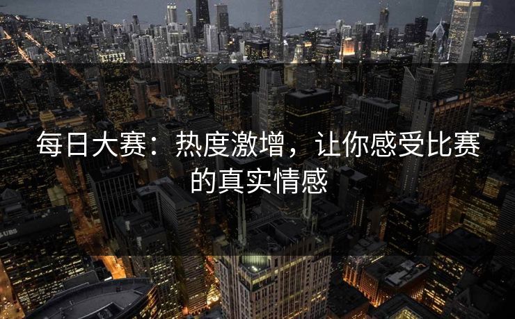 每日大赛:热度激增,让你感受比赛的真实情感 每日大赛:热度激增,让你感受比赛的真实情感