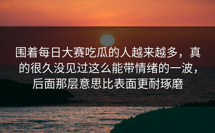 围着每日大赛吃瓜的人越来越多,真的很久没见过这么能带情绪的一波,后面那层意思比表面更耐琢磨 围着每日大赛吃瓜的人越来越多,真的很久没见过这么能带情绪的一波,后面那层意思比表面更耐琢磨