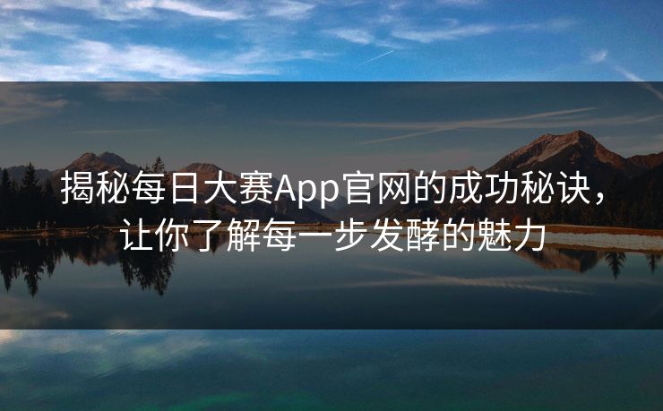 揭秘每日大赛App官网的成功秘诀,让你了解每一步发酵的魅力 揭秘每日大赛App官网的成功秘诀,让你了解每一步发酵的魅力