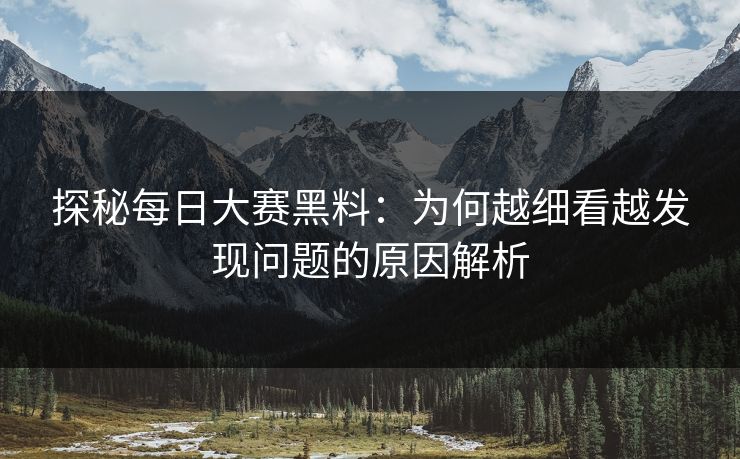 探秘每日大赛黑料：为何越细看越发现问题的原因解析