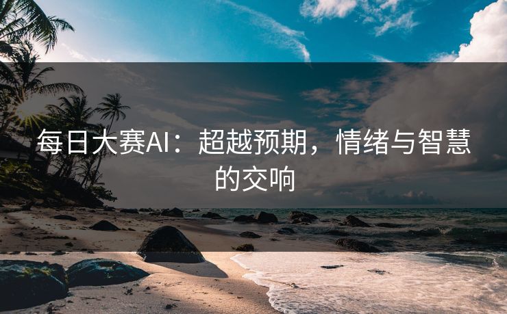 每日大赛AI：超越预期，情绪与智慧的交响