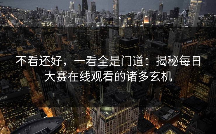 不看还好，一看全是门道：揭秘每日大赛在线观看的诸多玄机