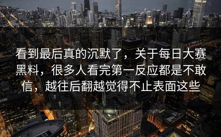 看到最后真的沉默了，关于每日大赛黑料，很多人看完第一反应都是不敢信，越往后翻越觉得不止表面这些