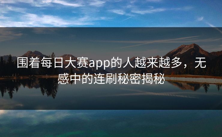 围着每日大赛app的人越来越多，无感中的连刷秘密揭秘